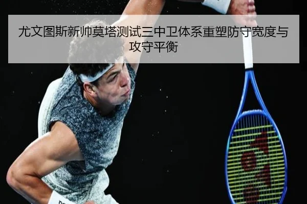 尤文图斯新帅莫塔测试三中卫体系重塑防守宽度与攻守平衡