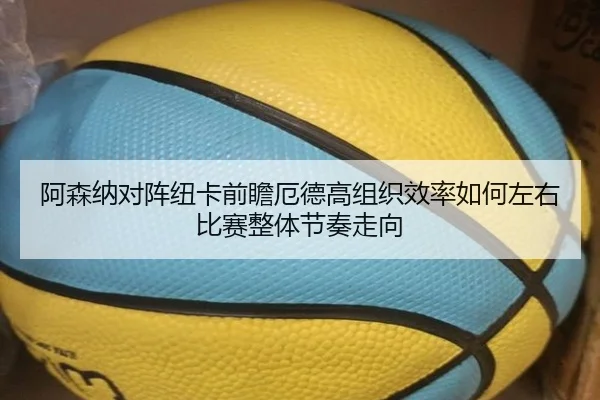阿森纳对阵纽卡前瞻厄德高组织效率如何左右比赛整体节奏走向