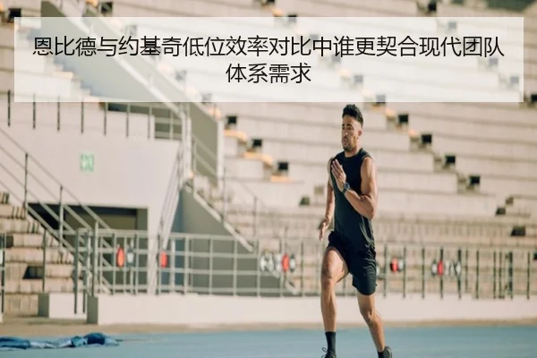恩比德与约基奇低位效率对比中谁更契合现代团队体系需求